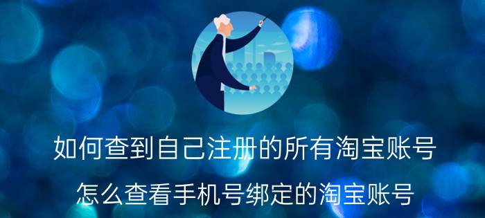 如何查到自己注册的所有淘宝账号 怎么查看手机号绑定的淘宝账号？